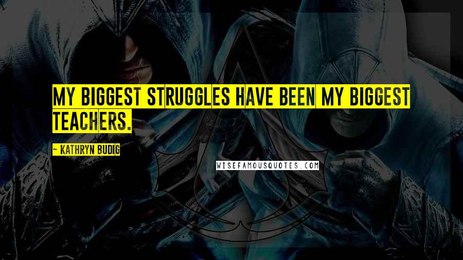 Kathryn Budig Quotes: My biggest struggles have been my biggest teachers.