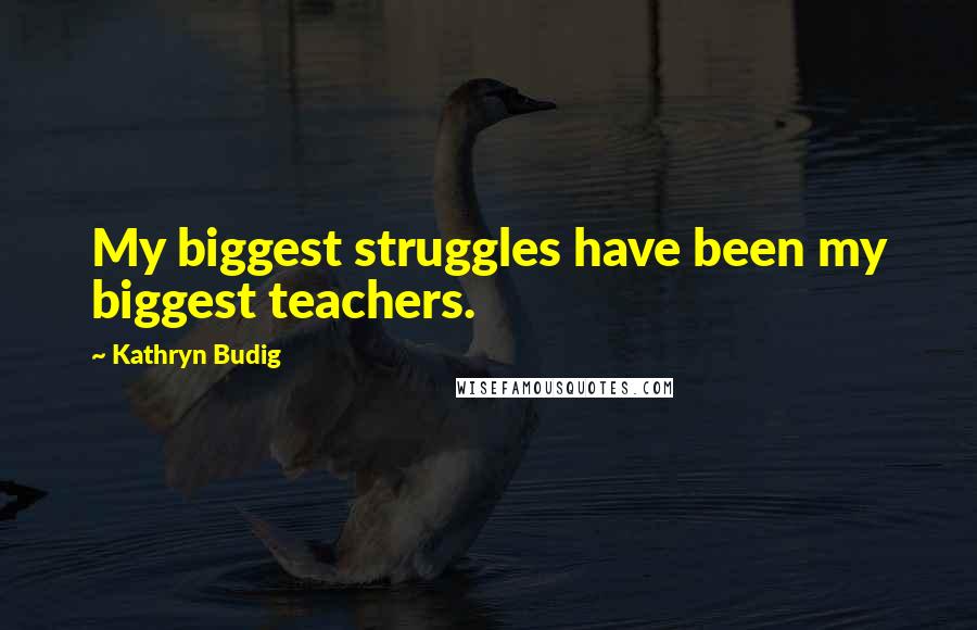 Kathryn Budig Quotes: My biggest struggles have been my biggest teachers.