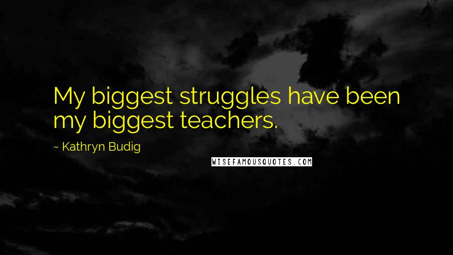 Kathryn Budig Quotes: My biggest struggles have been my biggest teachers.