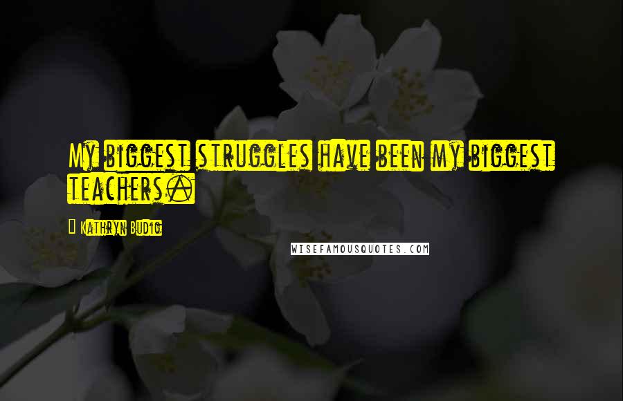 Kathryn Budig Quotes: My biggest struggles have been my biggest teachers.