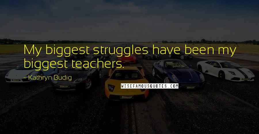 Kathryn Budig Quotes: My biggest struggles have been my biggest teachers.