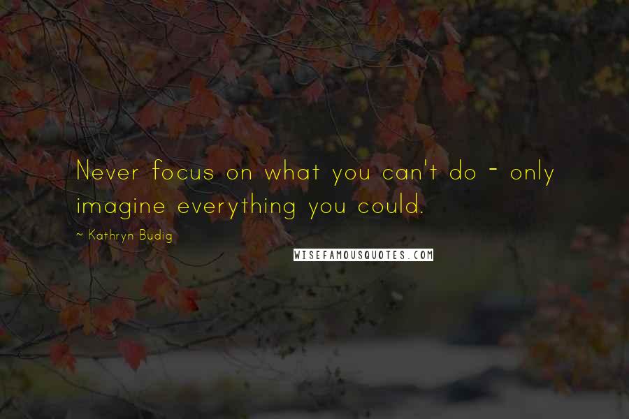 Kathryn Budig Quotes: Never focus on what you can't do - only imagine everything you could.