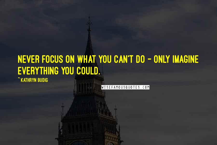 Kathryn Budig Quotes: Never focus on what you can't do - only imagine everything you could.