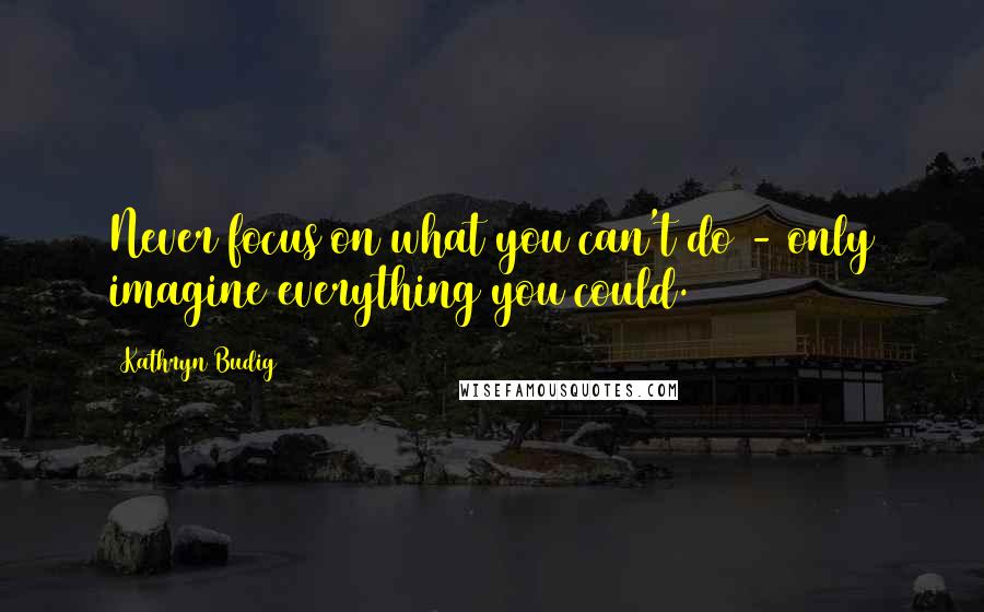 Kathryn Budig Quotes: Never focus on what you can't do - only imagine everything you could.