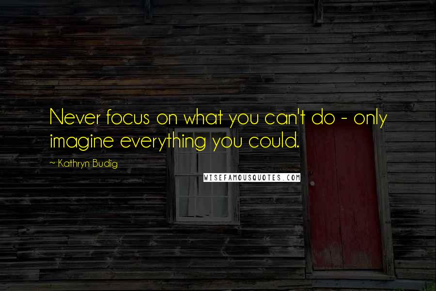 Kathryn Budig Quotes: Never focus on what you can't do - only imagine everything you could.