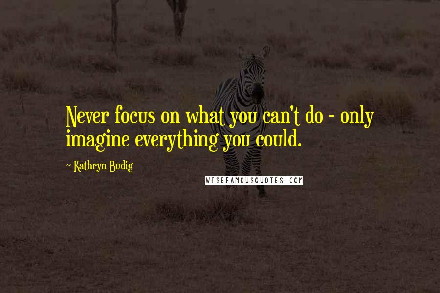 Kathryn Budig Quotes: Never focus on what you can't do - only imagine everything you could.