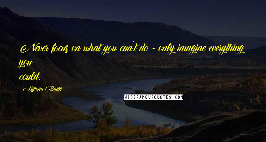 Kathryn Budig Quotes: Never focus on what you can't do - only imagine everything you could.