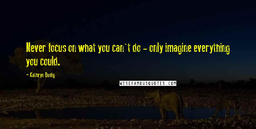 Kathryn Budig Quotes: Never focus on what you can't do - only imagine everything you could.