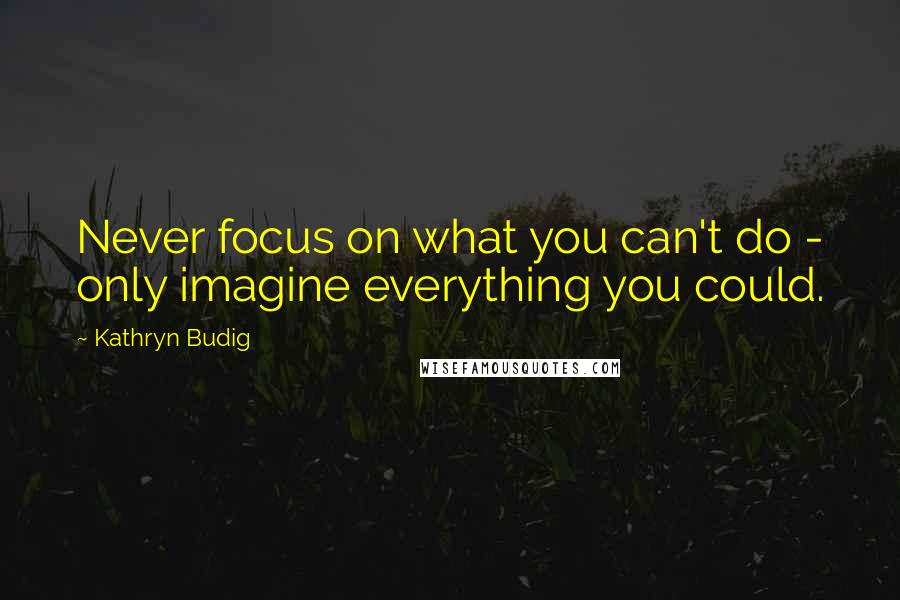 Kathryn Budig Quotes: Never focus on what you can't do - only imagine everything you could.