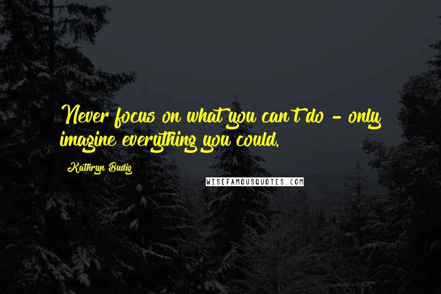 Kathryn Budig Quotes: Never focus on what you can't do - only imagine everything you could.