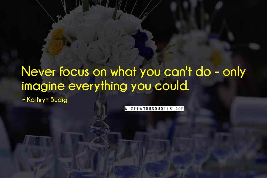 Kathryn Budig Quotes: Never focus on what you can't do - only imagine everything you could.