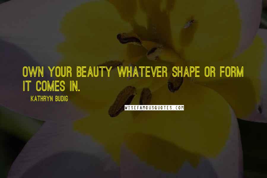 Kathryn Budig Quotes: Own your beauty whatever shape or form it comes in.