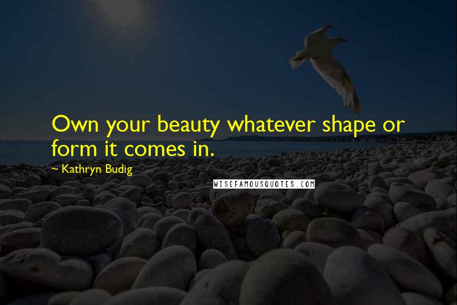 Kathryn Budig Quotes: Own your beauty whatever shape or form it comes in.