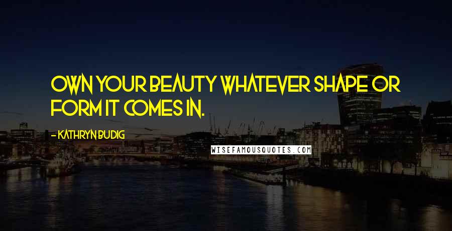 Kathryn Budig Quotes: Own your beauty whatever shape or form it comes in.