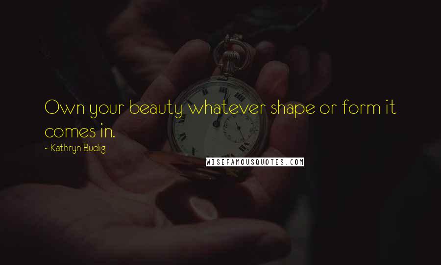 Kathryn Budig Quotes: Own your beauty whatever shape or form it comes in.