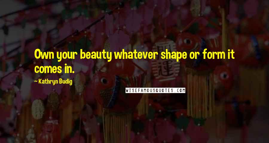 Kathryn Budig Quotes: Own your beauty whatever shape or form it comes in.