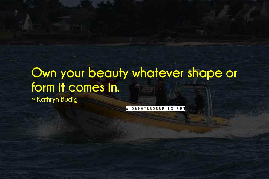 Kathryn Budig Quotes: Own your beauty whatever shape or form it comes in.