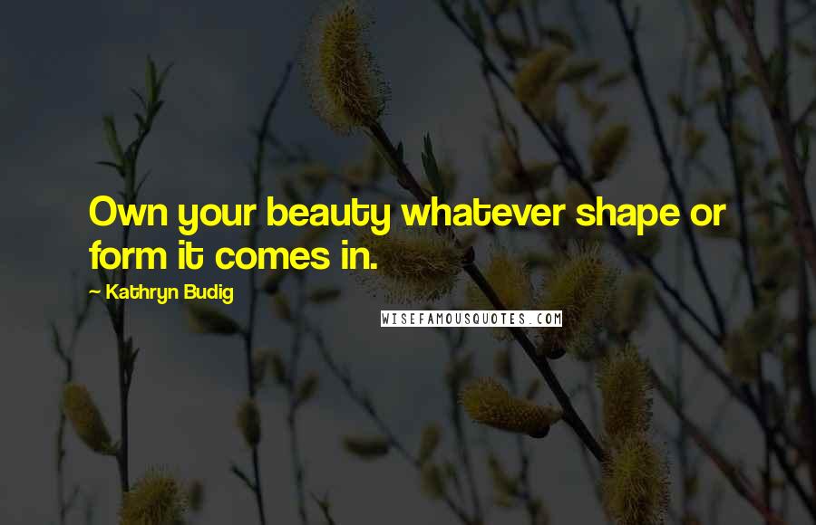 Kathryn Budig Quotes: Own your beauty whatever shape or form it comes in.