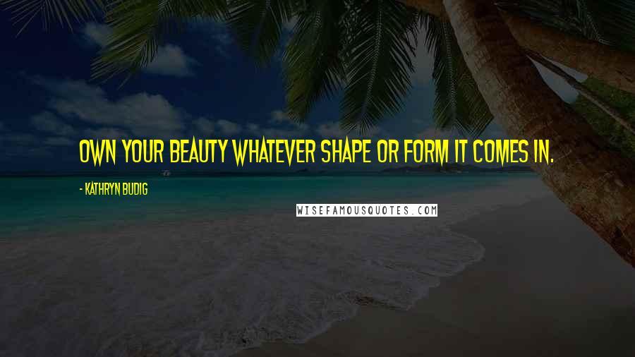 Kathryn Budig Quotes: Own your beauty whatever shape or form it comes in.