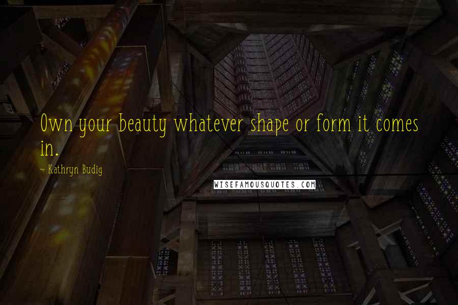 Kathryn Budig Quotes: Own your beauty whatever shape or form it comes in.