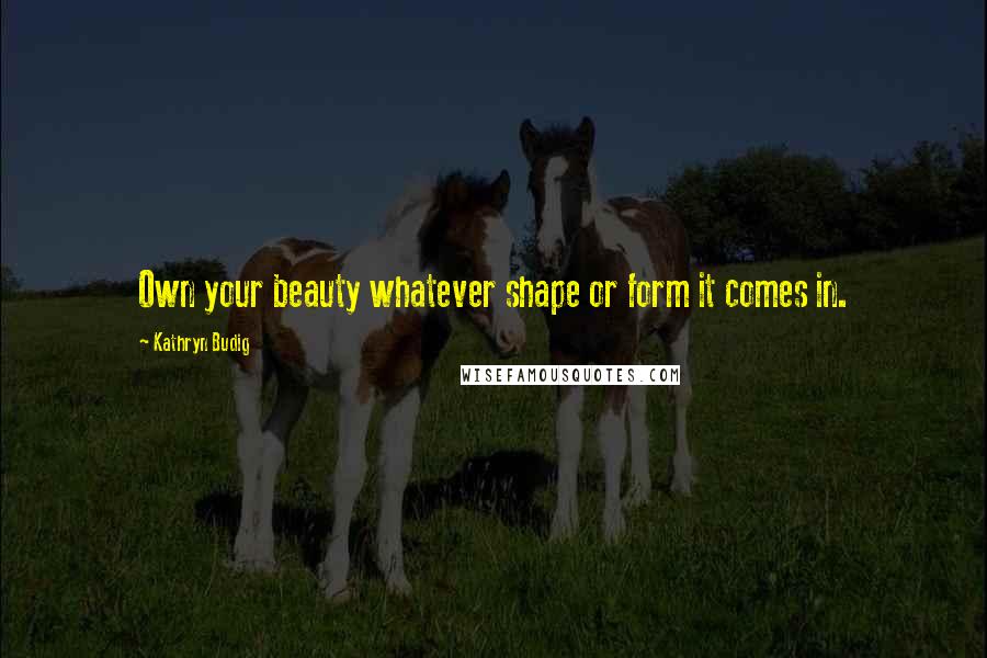 Kathryn Budig Quotes: Own your beauty whatever shape or form it comes in.