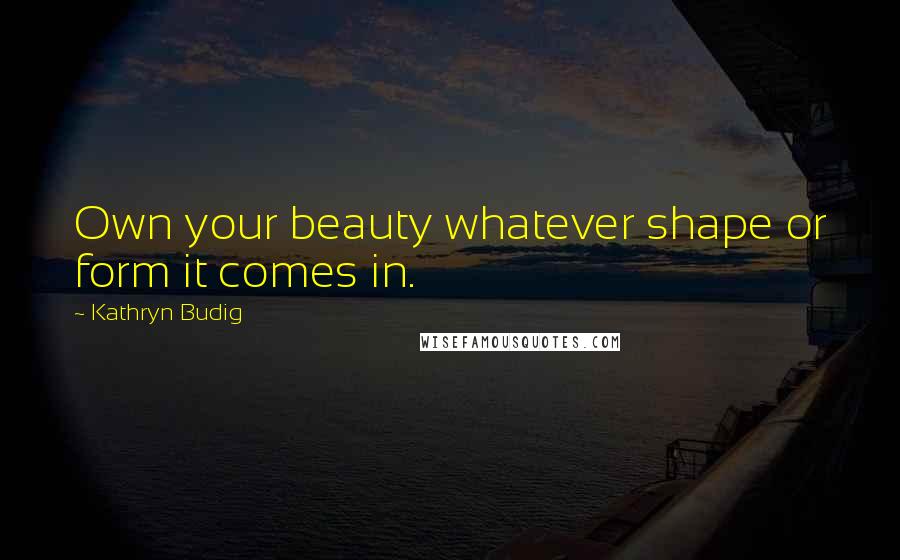 Kathryn Budig Quotes: Own your beauty whatever shape or form it comes in.