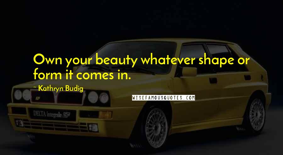 Kathryn Budig Quotes: Own your beauty whatever shape or form it comes in.