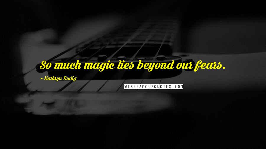 Kathryn Budig Quotes: So much magic lies beyond our fears.