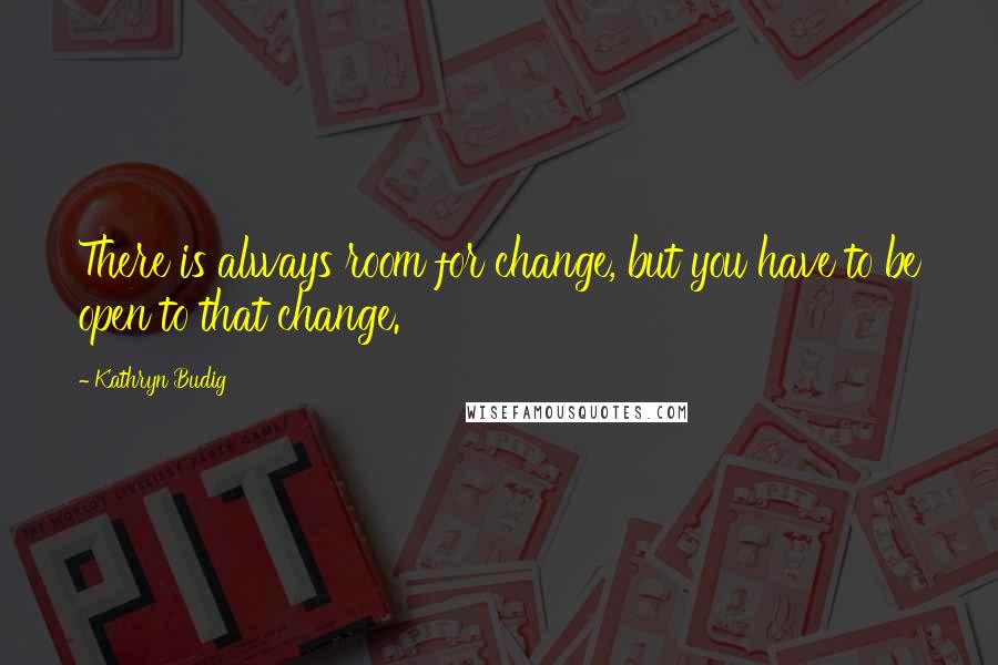 Kathryn Budig Quotes: There is always room for change, but you have to be open to that change.
