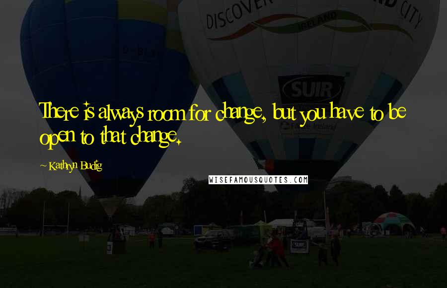 Kathryn Budig Quotes: There is always room for change, but you have to be open to that change.