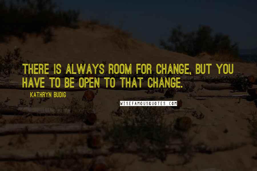 Kathryn Budig Quotes: There is always room for change, but you have to be open to that change.