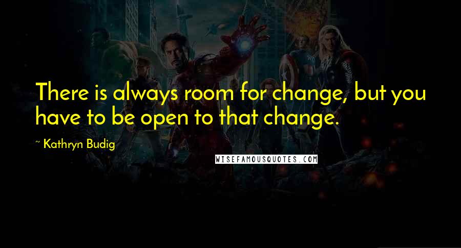 Kathryn Budig Quotes: There is always room for change, but you have to be open to that change.