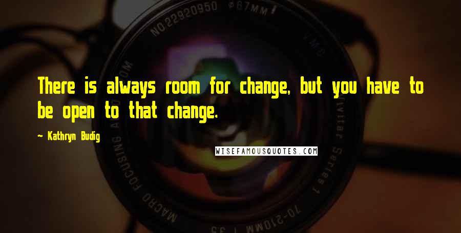 Kathryn Budig Quotes: There is always room for change, but you have to be open to that change.