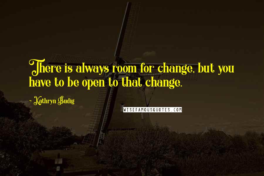 Kathryn Budig Quotes: There is always room for change, but you have to be open to that change.