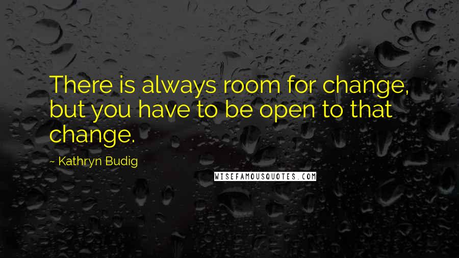 Kathryn Budig Quotes: There is always room for change, but you have to be open to that change.