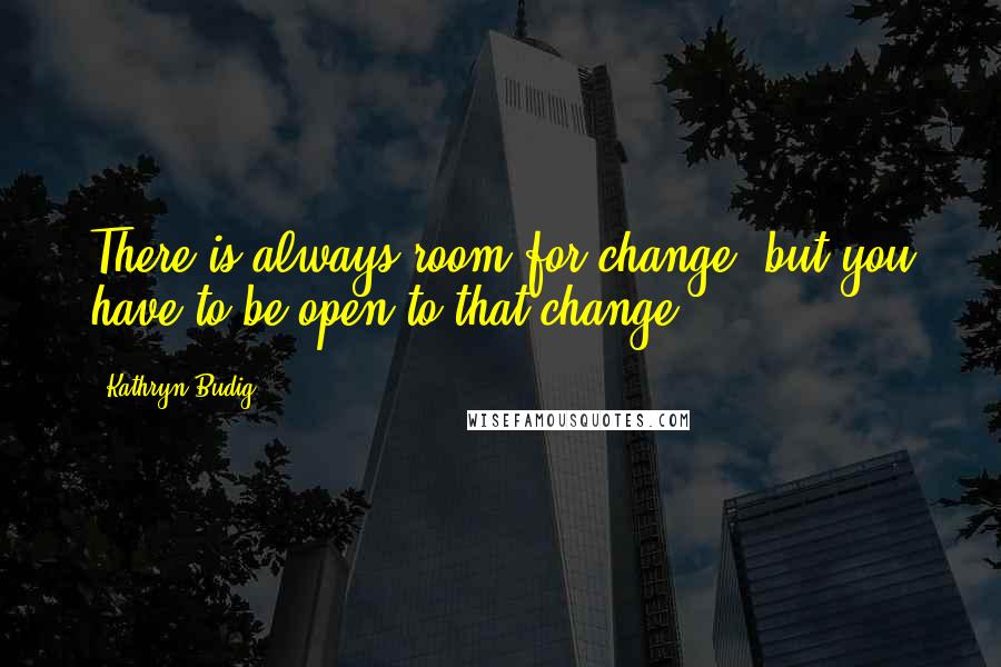 Kathryn Budig Quotes: There is always room for change, but you have to be open to that change.