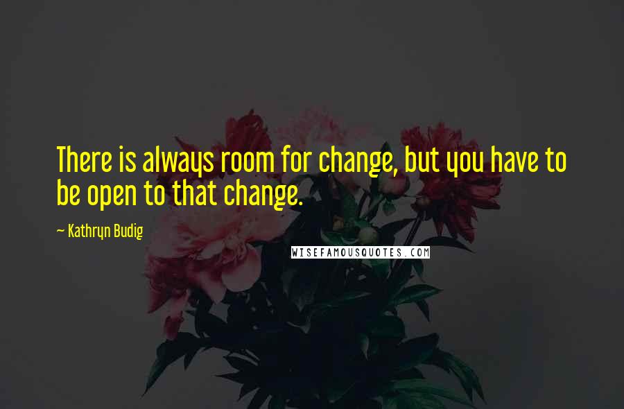 Kathryn Budig Quotes: There is always room for change, but you have to be open to that change.