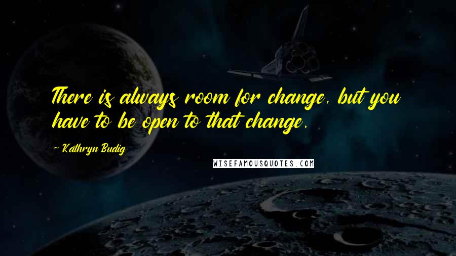 Kathryn Budig Quotes: There is always room for change, but you have to be open to that change.