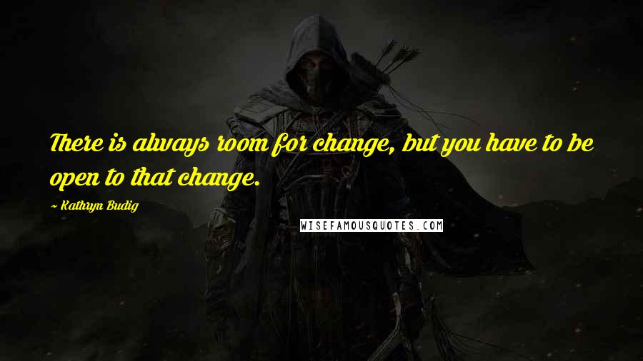 Kathryn Budig Quotes: There is always room for change, but you have to be open to that change.