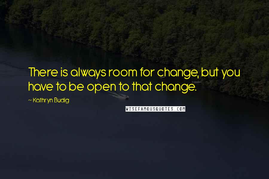Kathryn Budig Quotes: There is always room for change, but you have to be open to that change.