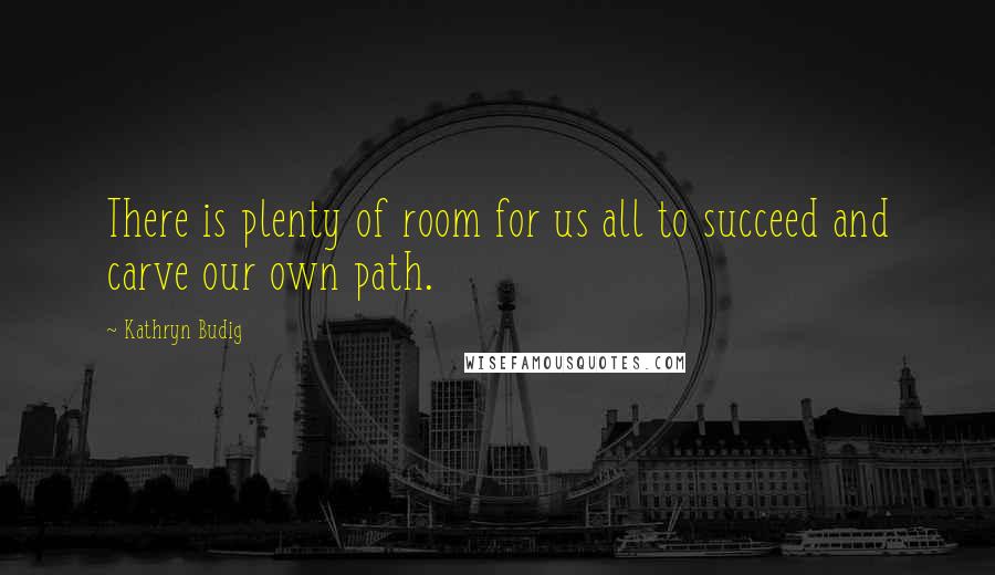 Kathryn Budig Quotes: There is plenty of room for us all to succeed and carve our own path.