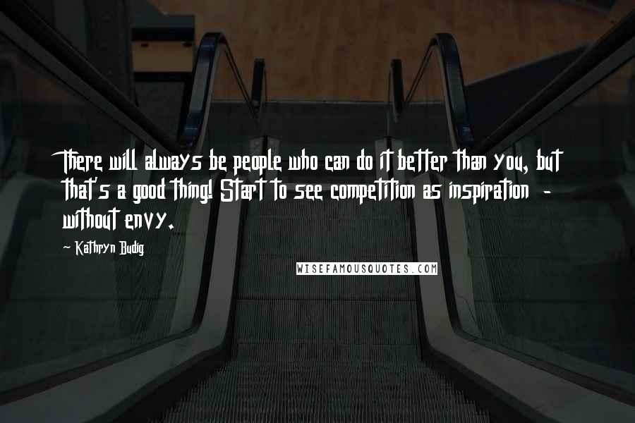 Kathryn Budig Quotes: There will always be people who can do it better than you, but that's a good thing! Start to see competition as inspiration - without envy.