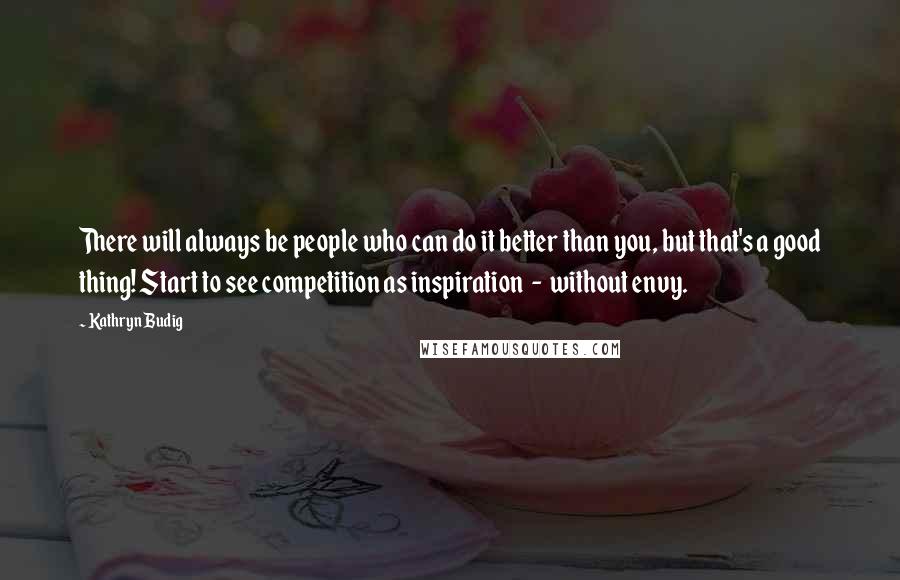 Kathryn Budig Quotes: There will always be people who can do it better than you, but that's a good thing! Start to see competition as inspiration  -  without envy.