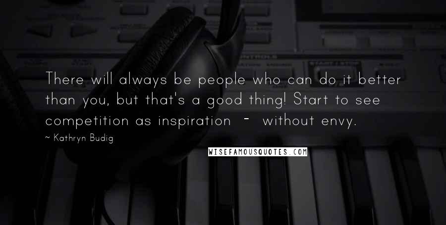 Kathryn Budig Quotes: There will always be people who can do it better than you, but that's a good thing! Start to see competition as inspiration  -  without envy.