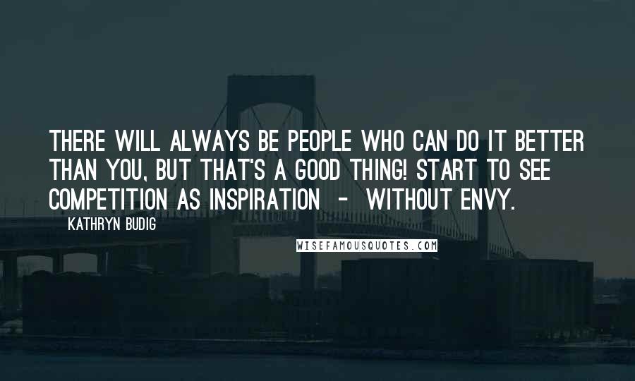 Kathryn Budig Quotes: There will always be people who can do it better than you, but that's a good thing! Start to see competition as inspiration  -  without envy.