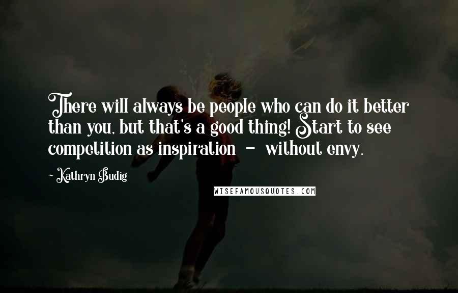 Kathryn Budig Quotes: There will always be people who can do it better than you, but that's a good thing! Start to see competition as inspiration  -  without envy.