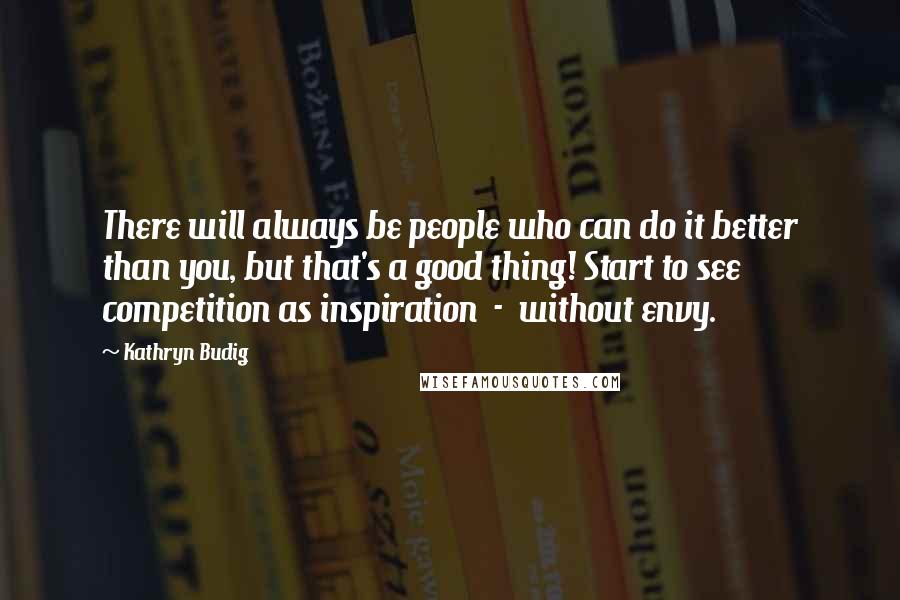 Kathryn Budig Quotes: There will always be people who can do it better than you, but that's a good thing! Start to see competition as inspiration  -  without envy.