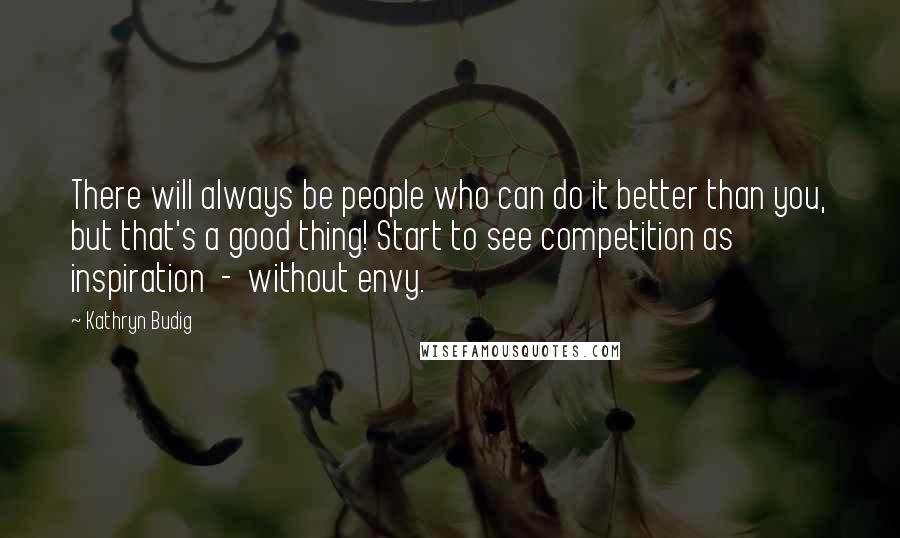 Kathryn Budig Quotes: There will always be people who can do it better than you, but that's a good thing! Start to see competition as inspiration  -  without envy.