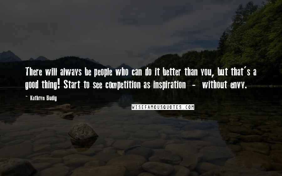 Kathryn Budig Quotes: There will always be people who can do it better than you, but that's a good thing! Start to see competition as inspiration  -  without envy.