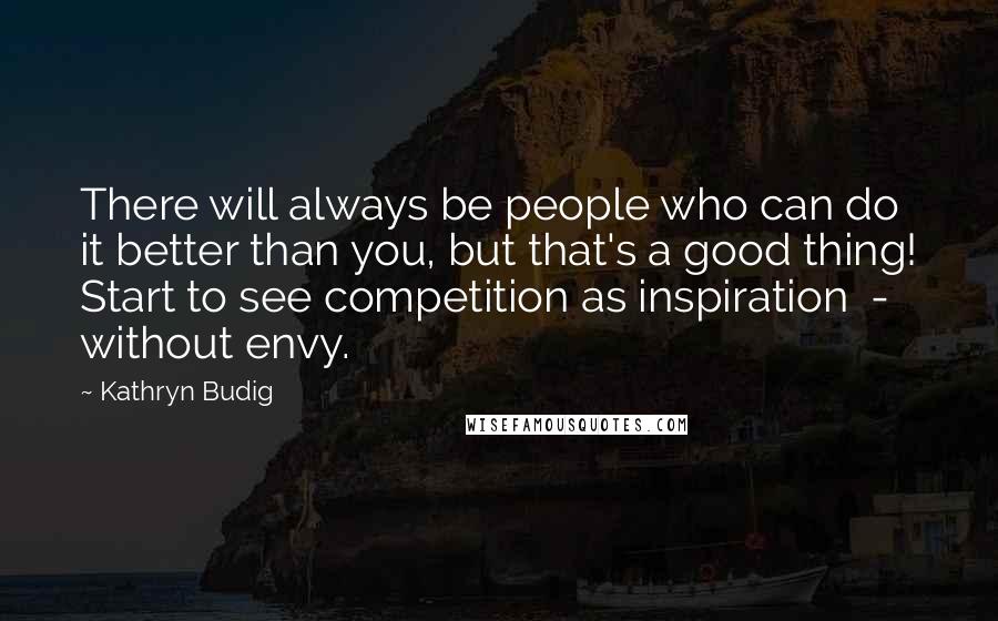 Kathryn Budig Quotes: There will always be people who can do it better than you, but that's a good thing! Start to see competition as inspiration  -  without envy.